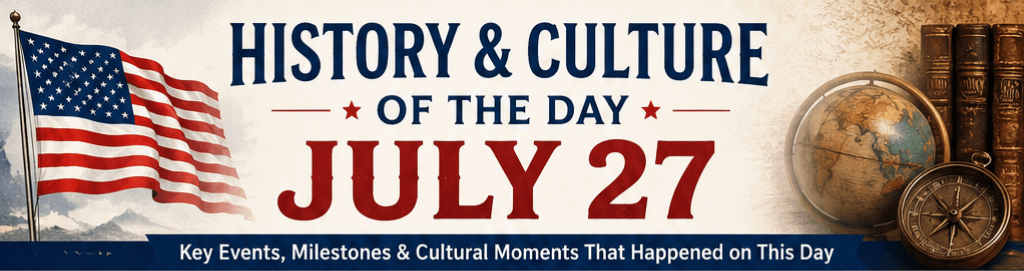 History & Culture of the Day – July 27: Moments That Shaped America and the World