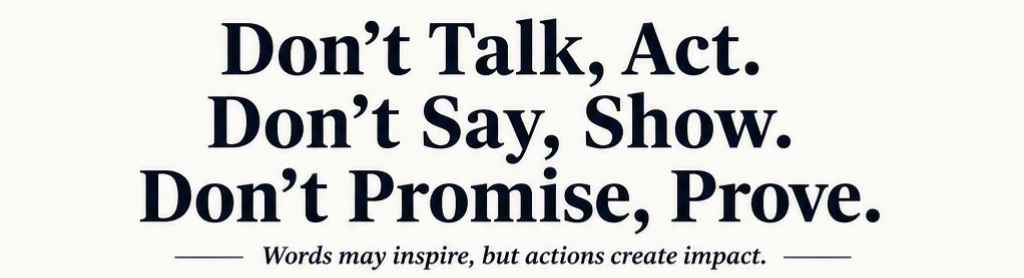 Motivation of the Day: Don't Talk, Act. Don't Say, Show. Don't Promise, Prove. 1 f140f37c d0d6 486f b34a 2a3b30f89171